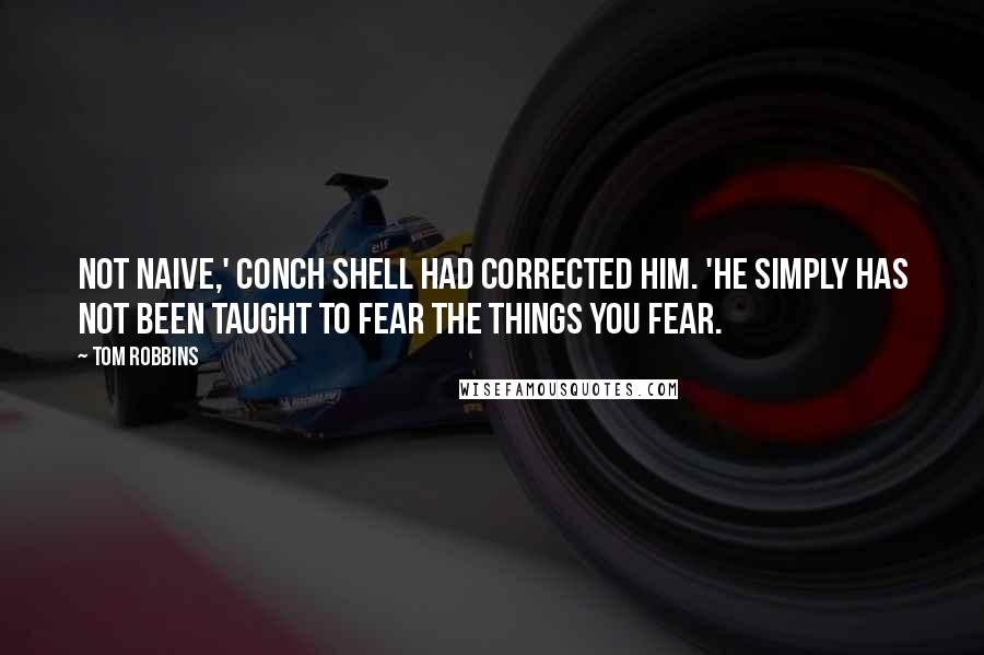 Tom Robbins Quotes: Not naive,' Conch shell had corrected him. 'He simply has not been taught to fear the things you fear.