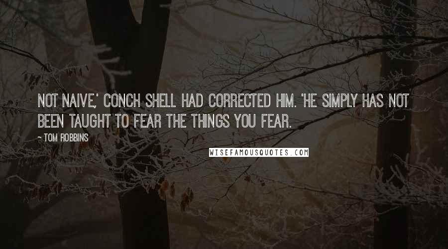 Tom Robbins Quotes: Not naive,' Conch shell had corrected him. 'He simply has not been taught to fear the things you fear.
