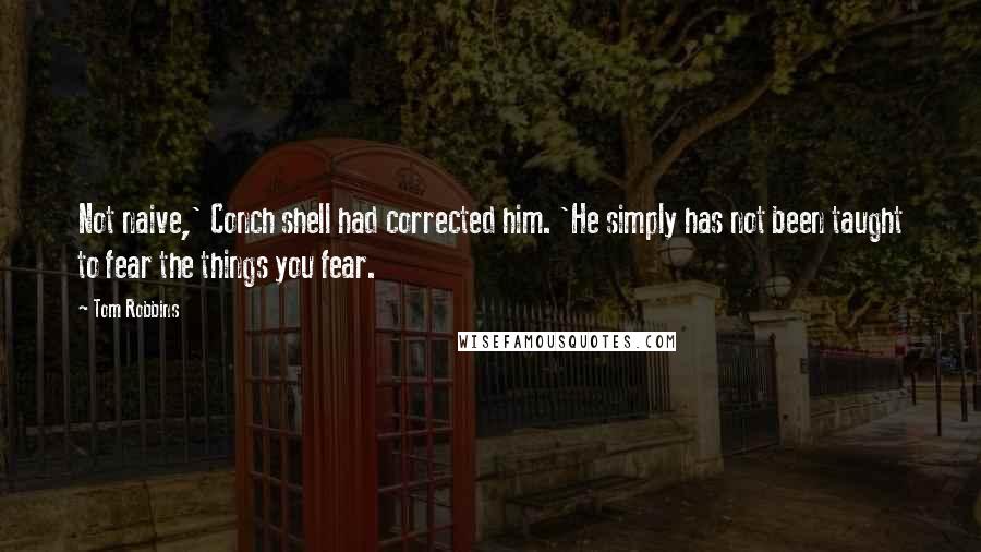 Tom Robbins Quotes: Not naive,' Conch shell had corrected him. 'He simply has not been taught to fear the things you fear.