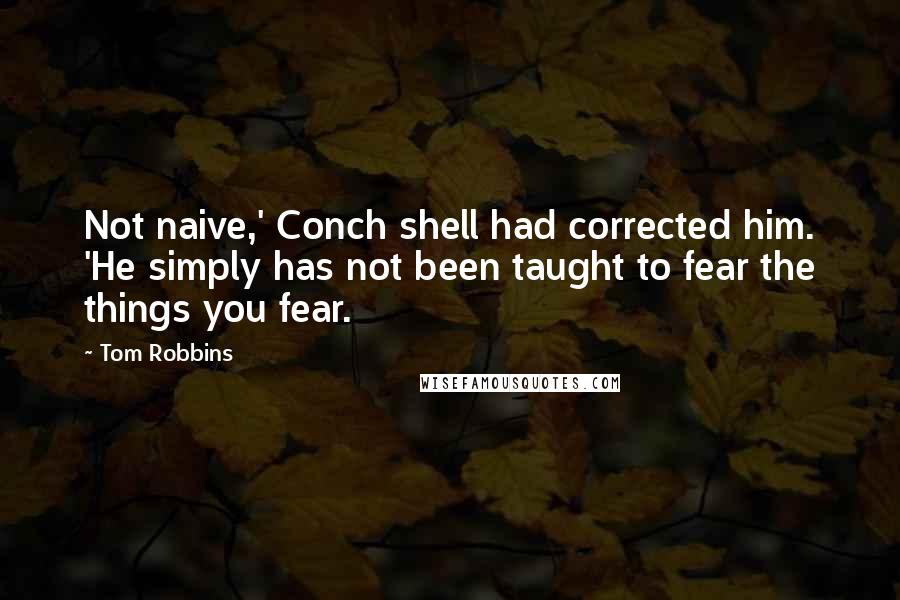 Tom Robbins Quotes: Not naive,' Conch shell had corrected him. 'He simply has not been taught to fear the things you fear.