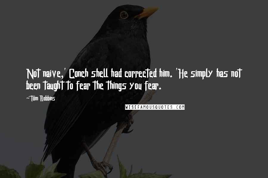Tom Robbins Quotes: Not naive,' Conch shell had corrected him. 'He simply has not been taught to fear the things you fear.
