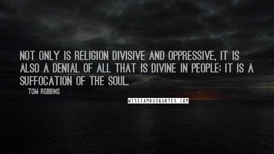Tom Robbins Quotes: Not only is religion divisive and oppressive, it is also a denial of all that is divine in people; it is a suffocation of the soul.