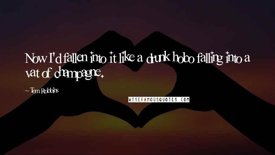 Tom Robbins Quotes: Now I'd fallen into it like a drunk hobo falling into a vat of champagne.