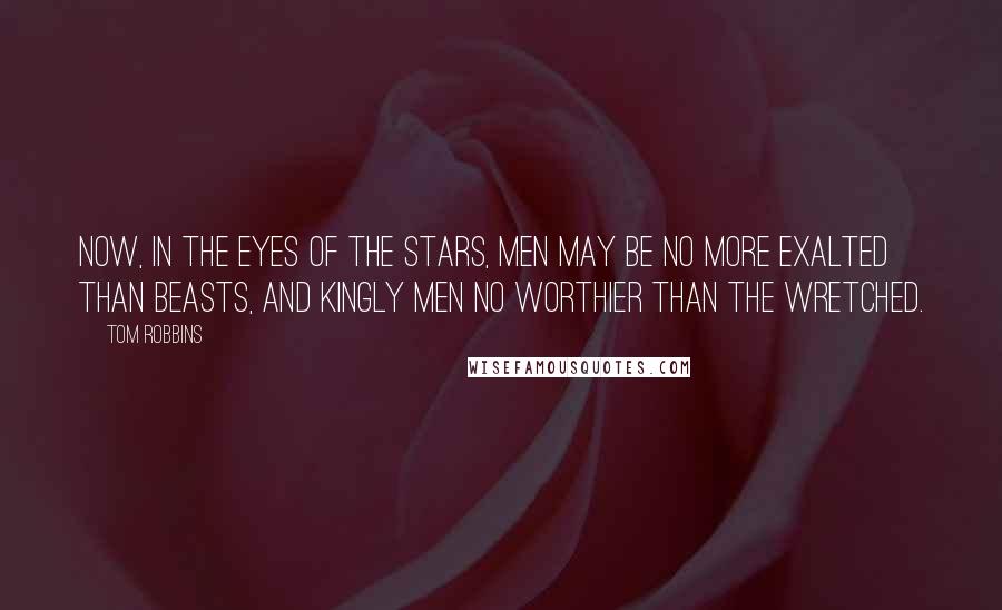 Tom Robbins Quotes: Now, in the eyes of the stars, men may be no more exalted than beasts, and kingly men no worthier than the wretched.