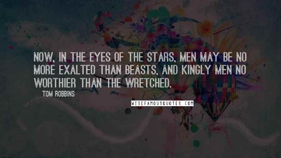 Tom Robbins Quotes: Now, in the eyes of the stars, men may be no more exalted than beasts, and kingly men no worthier than the wretched.