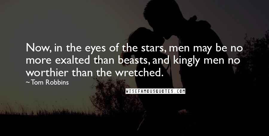 Tom Robbins Quotes: Now, in the eyes of the stars, men may be no more exalted than beasts, and kingly men no worthier than the wretched.