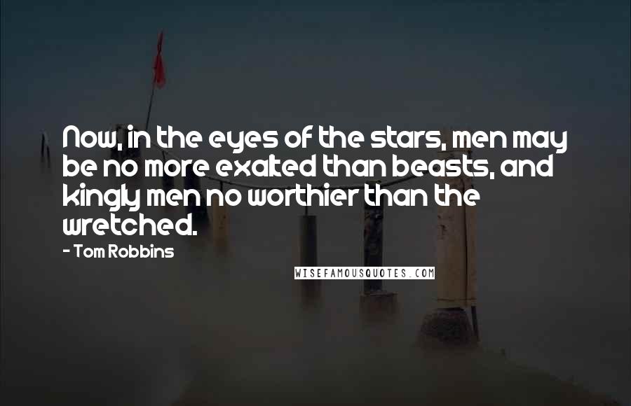 Tom Robbins Quotes: Now, in the eyes of the stars, men may be no more exalted than beasts, and kingly men no worthier than the wretched.