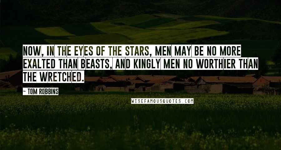 Tom Robbins Quotes: Now, in the eyes of the stars, men may be no more exalted than beasts, and kingly men no worthier than the wretched.