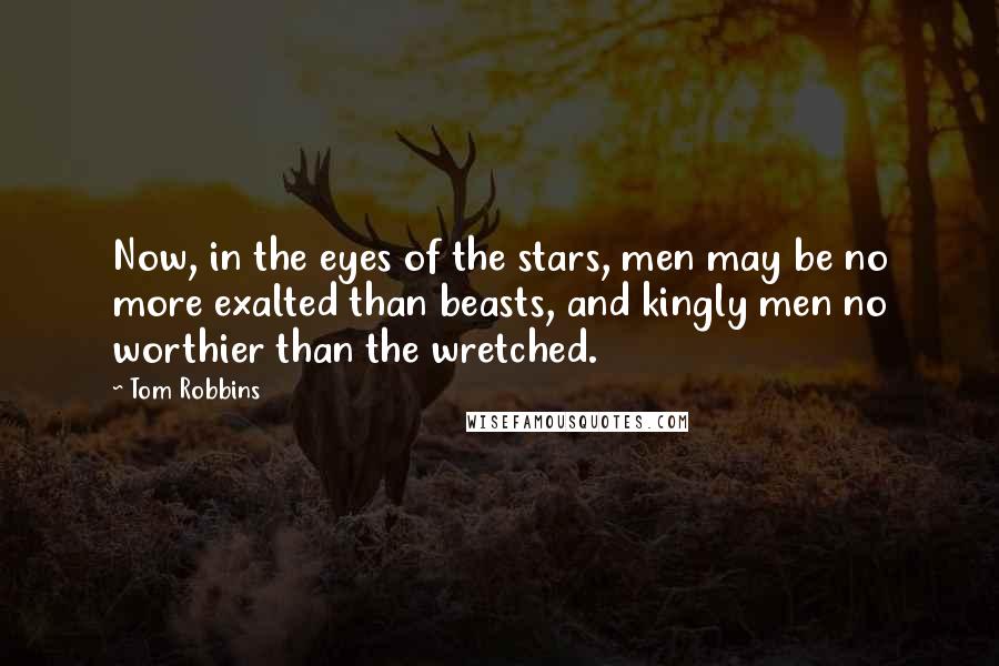 Tom Robbins Quotes: Now, in the eyes of the stars, men may be no more exalted than beasts, and kingly men no worthier than the wretched.