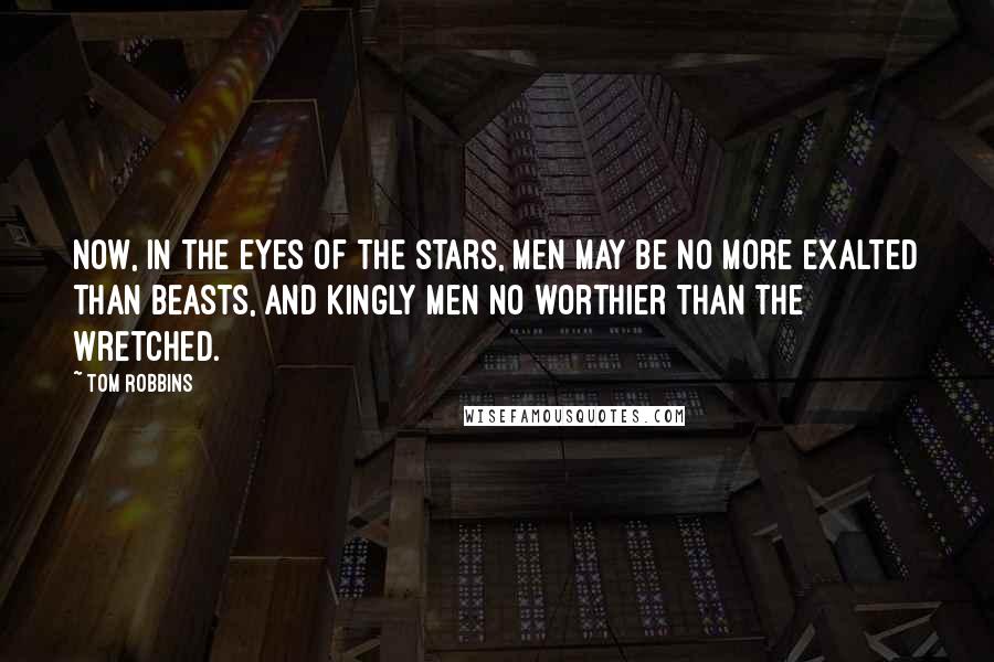 Tom Robbins Quotes: Now, in the eyes of the stars, men may be no more exalted than beasts, and kingly men no worthier than the wretched.