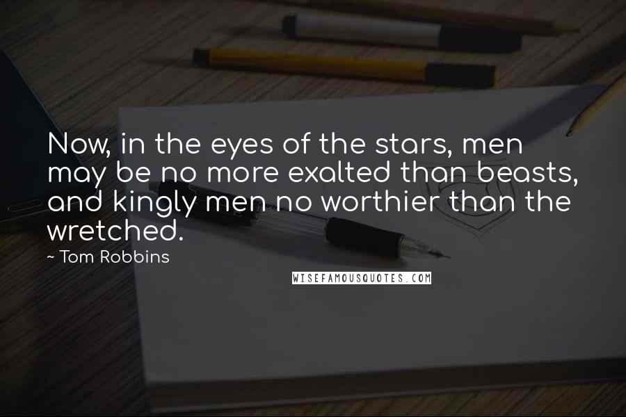 Tom Robbins Quotes: Now, in the eyes of the stars, men may be no more exalted than beasts, and kingly men no worthier than the wretched.