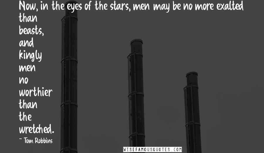 Tom Robbins Quotes: Now, in the eyes of the stars, men may be no more exalted than beasts, and kingly men no worthier than the wretched.