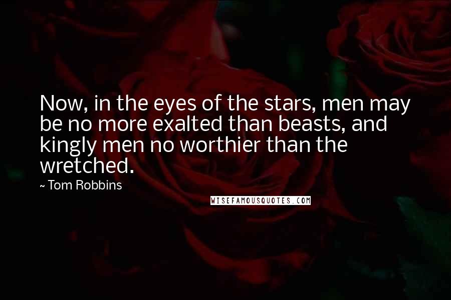 Tom Robbins Quotes: Now, in the eyes of the stars, men may be no more exalted than beasts, and kingly men no worthier than the wretched.