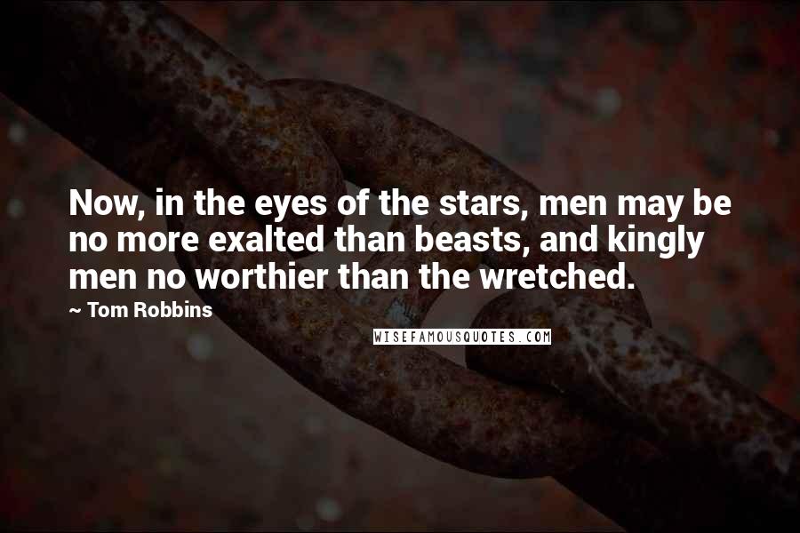 Tom Robbins Quotes: Now, in the eyes of the stars, men may be no more exalted than beasts, and kingly men no worthier than the wretched.