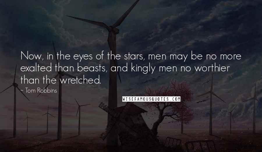 Tom Robbins Quotes: Now, in the eyes of the stars, men may be no more exalted than beasts, and kingly men no worthier than the wretched.