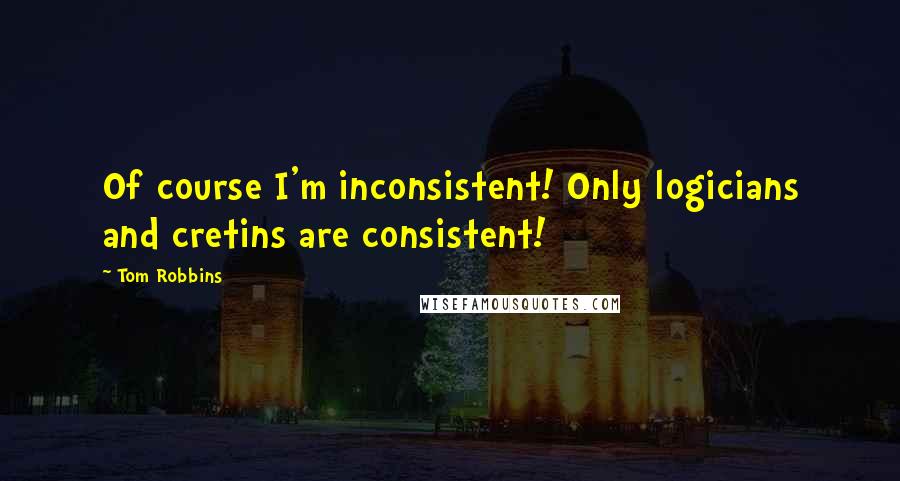 Tom Robbins Quotes: Of course I'm inconsistent! Only logicians and cretins are consistent!