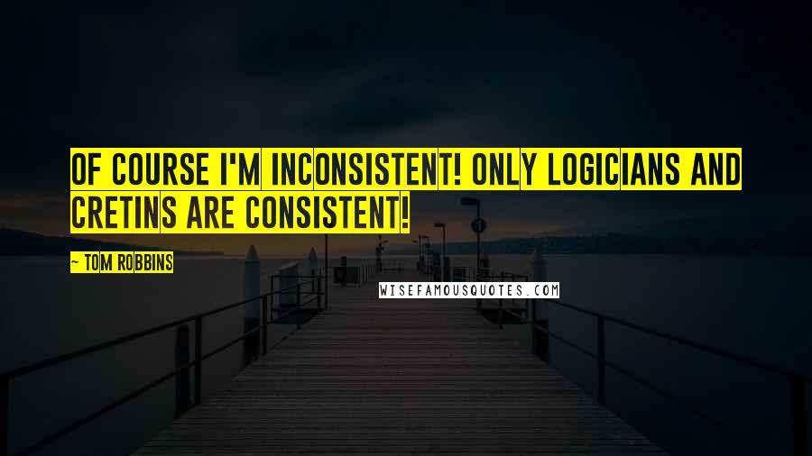 Tom Robbins Quotes: Of course I'm inconsistent! Only logicians and cretins are consistent!