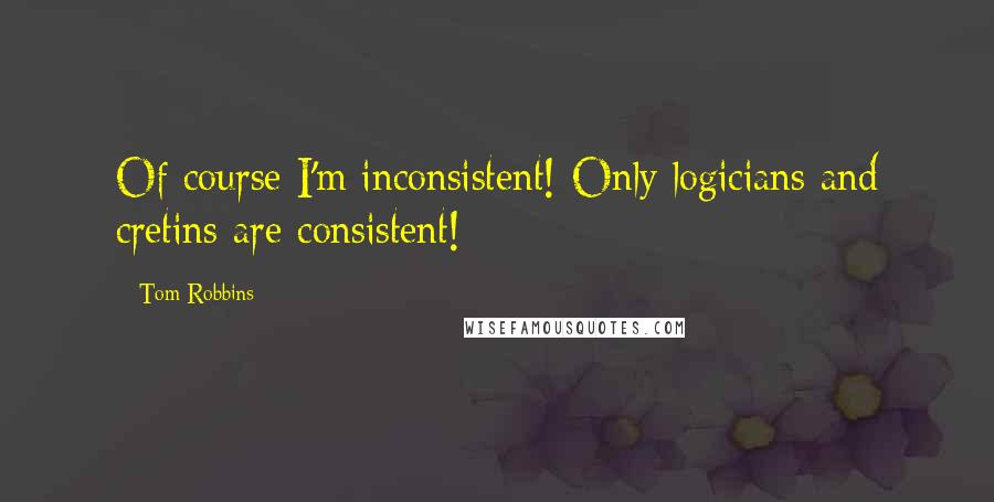 Tom Robbins Quotes: Of course I'm inconsistent! Only logicians and cretins are consistent!