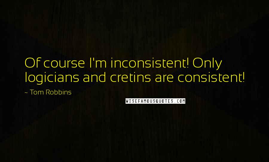 Tom Robbins Quotes: Of course I'm inconsistent! Only logicians and cretins are consistent!