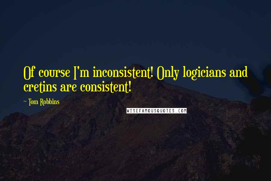 Tom Robbins Quotes: Of course I'm inconsistent! Only logicians and cretins are consistent!