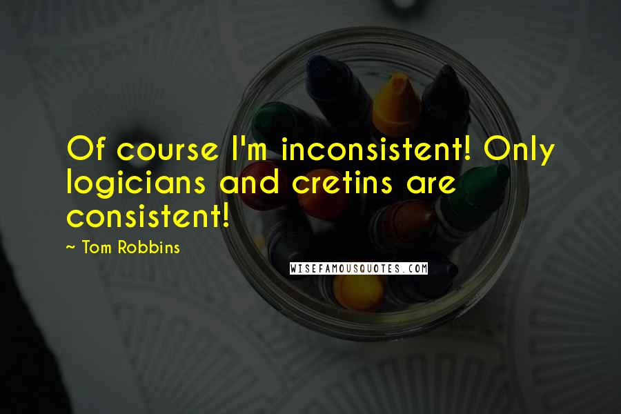 Tom Robbins Quotes: Of course I'm inconsistent! Only logicians and cretins are consistent!