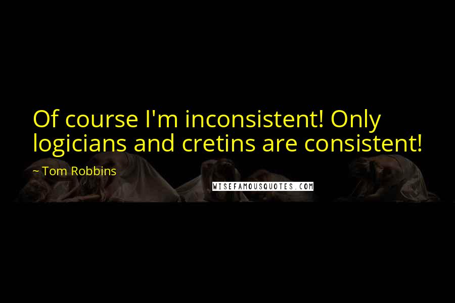 Tom Robbins Quotes: Of course I'm inconsistent! Only logicians and cretins are consistent!