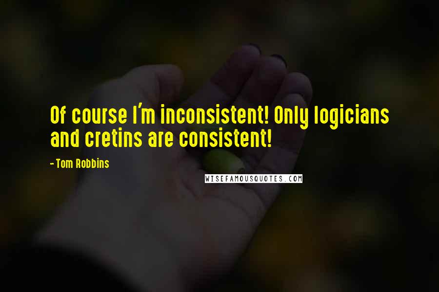 Tom Robbins Quotes: Of course I'm inconsistent! Only logicians and cretins are consistent!