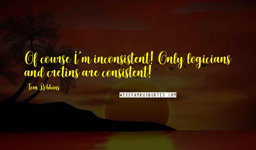 Tom Robbins Quotes: Of course I'm inconsistent! Only logicians and cretins are consistent!