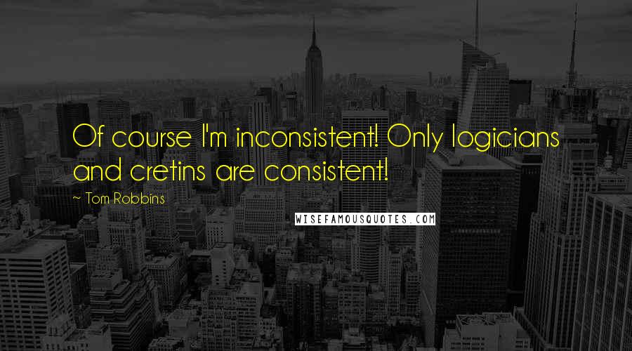 Tom Robbins Quotes: Of course I'm inconsistent! Only logicians and cretins are consistent!