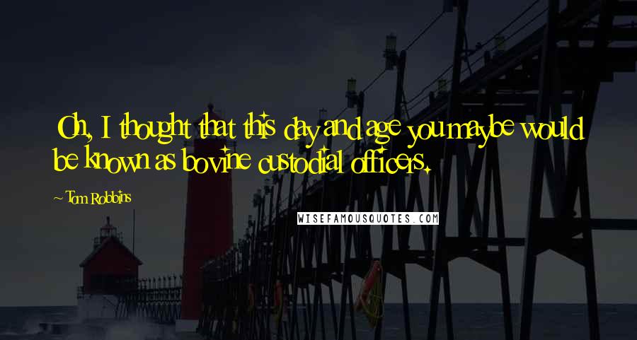 Tom Robbins Quotes: Oh, I thought that this day and age you maybe would be known as bovine custodial officers.