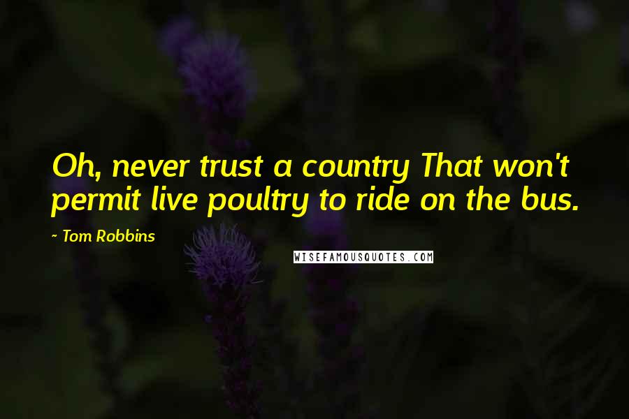 Tom Robbins Quotes: Oh, never trust a country That won't permit live poultry to ride on the bus.