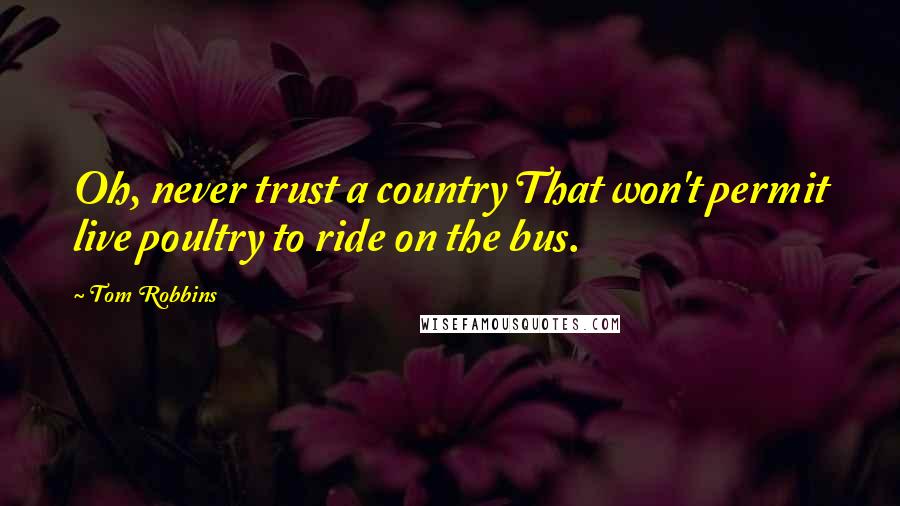 Tom Robbins Quotes: Oh, never trust a country That won't permit live poultry to ride on the bus.