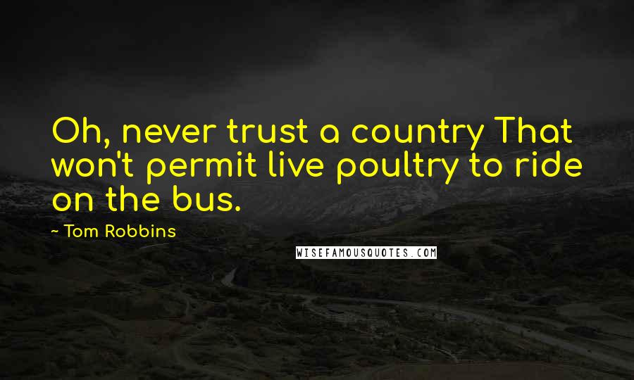 Tom Robbins Quotes: Oh, never trust a country That won't permit live poultry to ride on the bus.