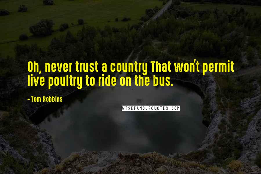 Tom Robbins Quotes: Oh, never trust a country That won't permit live poultry to ride on the bus.