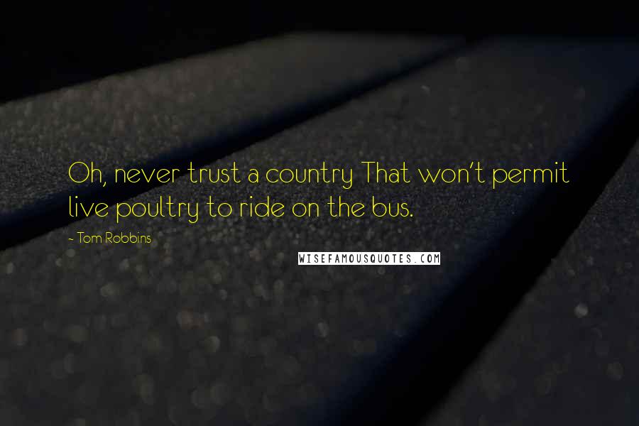 Tom Robbins Quotes: Oh, never trust a country That won't permit live poultry to ride on the bus.