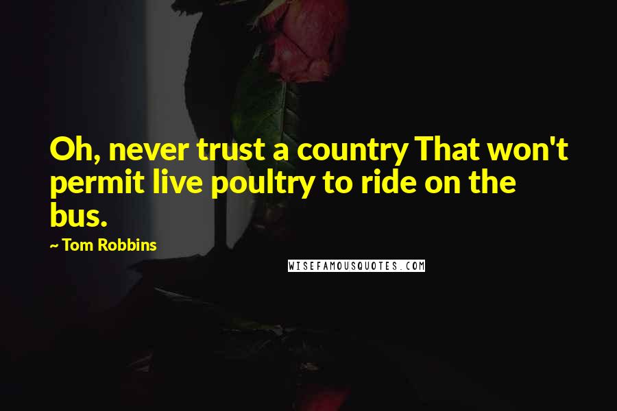 Tom Robbins Quotes: Oh, never trust a country That won't permit live poultry to ride on the bus.