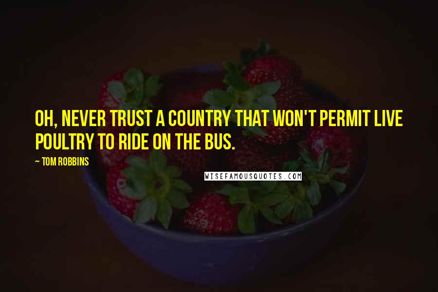 Tom Robbins Quotes: Oh, never trust a country That won't permit live poultry to ride on the bus.