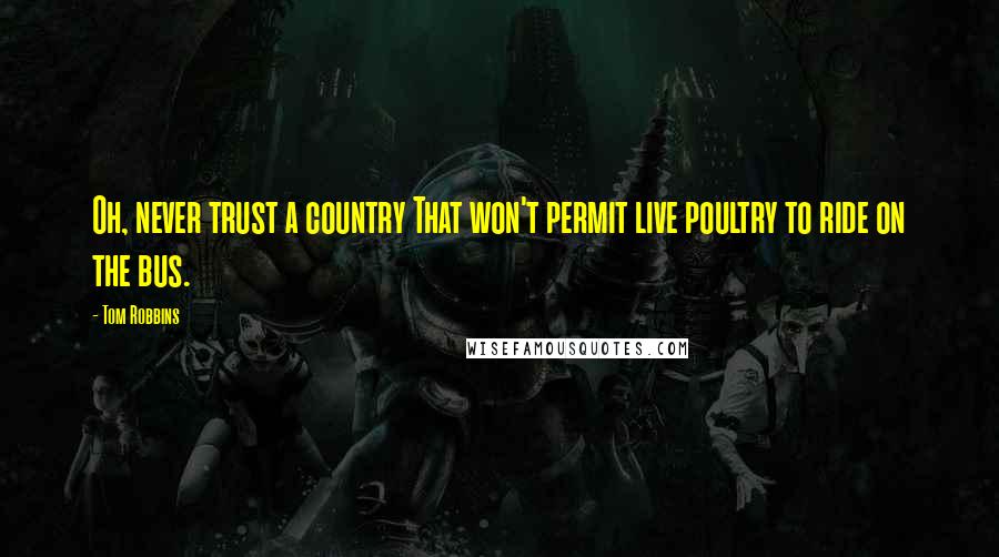 Tom Robbins Quotes: Oh, never trust a country That won't permit live poultry to ride on the bus.