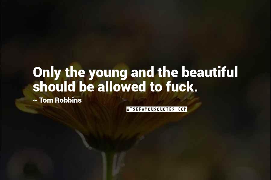 Tom Robbins Quotes: Only the young and the beautiful should be allowed to fuck.