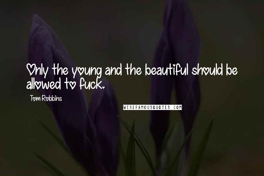 Tom Robbins Quotes: Only the young and the beautiful should be allowed to fuck.