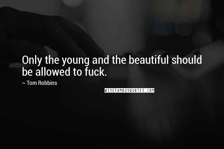 Tom Robbins Quotes: Only the young and the beautiful should be allowed to fuck.