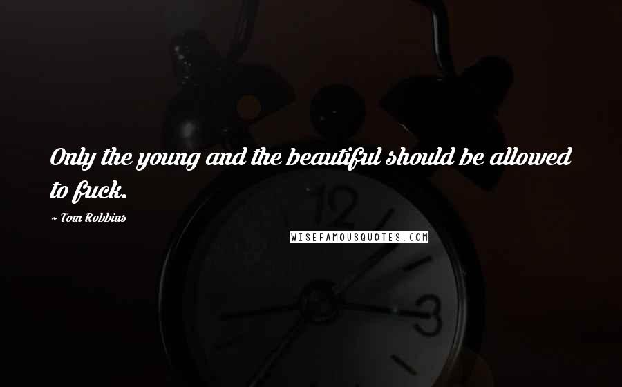 Tom Robbins Quotes: Only the young and the beautiful should be allowed to fuck.