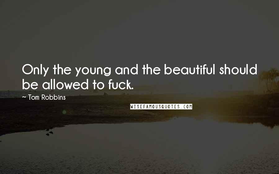 Tom Robbins Quotes: Only the young and the beautiful should be allowed to fuck.