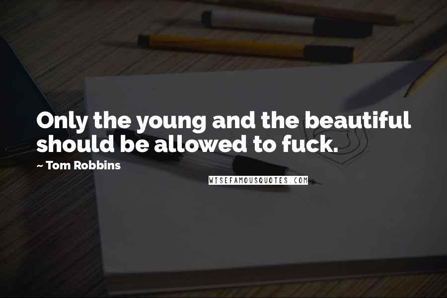 Tom Robbins Quotes: Only the young and the beautiful should be allowed to fuck.