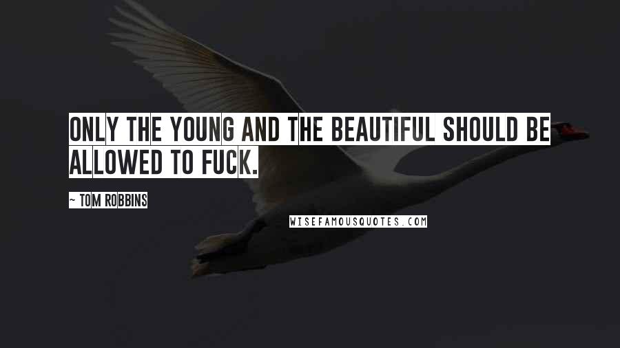 Tom Robbins Quotes: Only the young and the beautiful should be allowed to fuck.