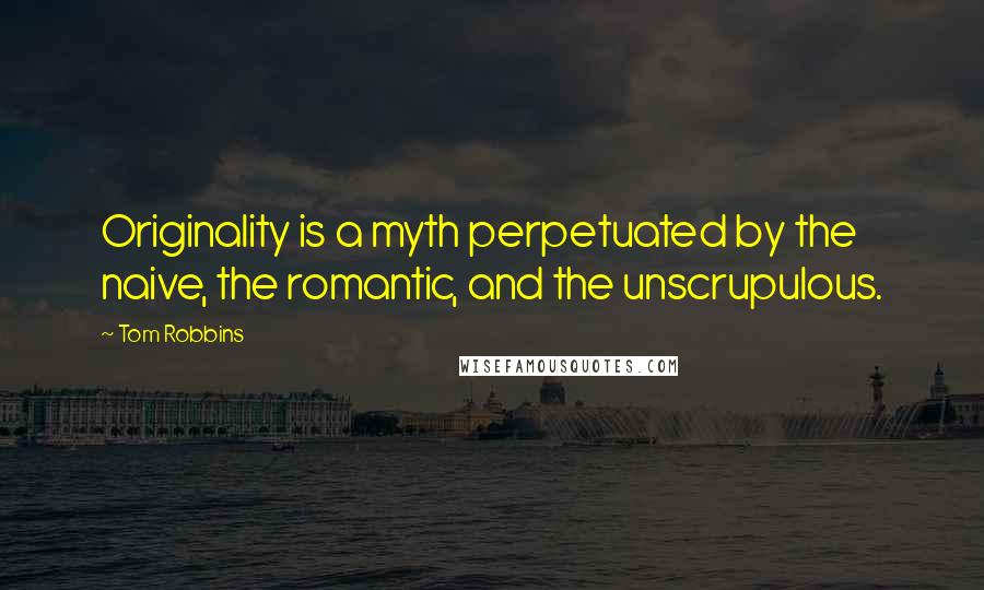 Tom Robbins Quotes: Originality is a myth perpetuated by the naive, the romantic, and the unscrupulous.