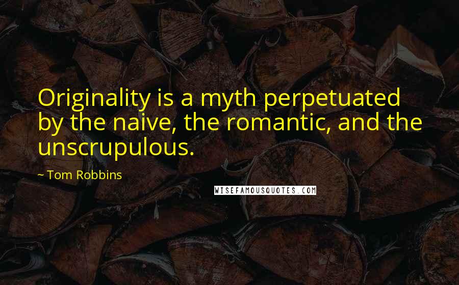 Tom Robbins Quotes: Originality is a myth perpetuated by the naive, the romantic, and the unscrupulous.