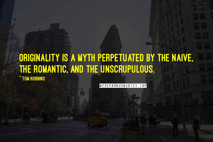 Tom Robbins Quotes: Originality is a myth perpetuated by the naive, the romantic, and the unscrupulous.