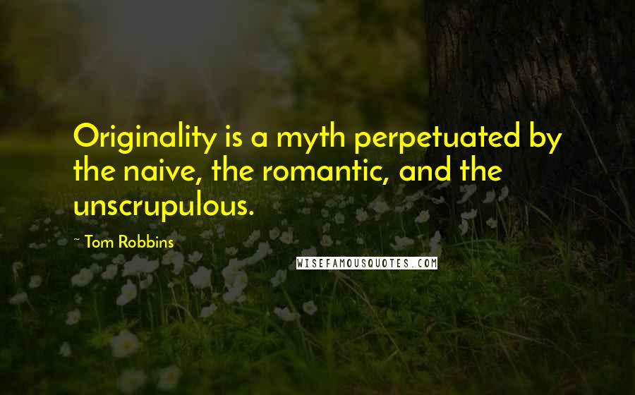 Tom Robbins Quotes: Originality is a myth perpetuated by the naive, the romantic, and the unscrupulous.