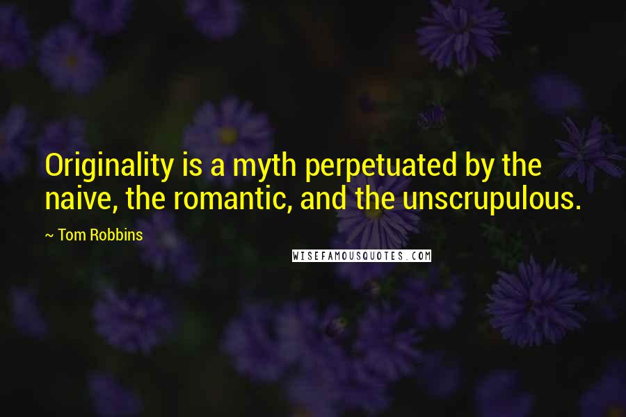 Tom Robbins Quotes: Originality is a myth perpetuated by the naive, the romantic, and the unscrupulous.